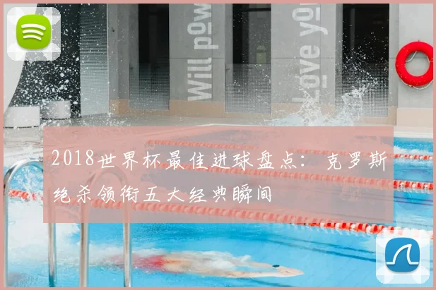 2018世界杯最佳进球盘点：克罗斯绝杀领衔五大经典瞬间