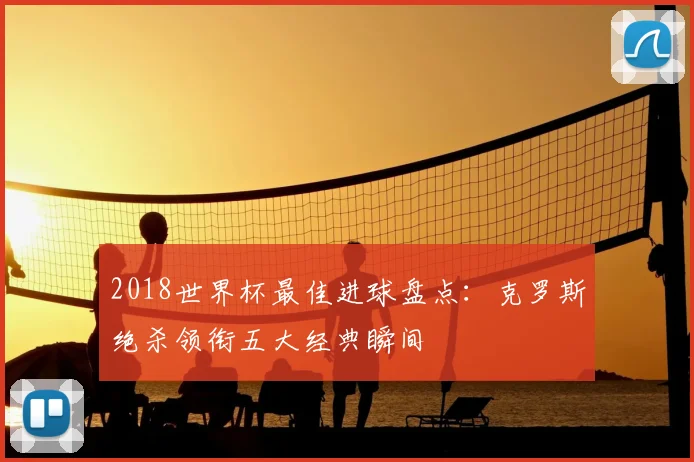 2018世界杯最佳进球盘点：克罗斯绝杀领衔五大经典瞬间