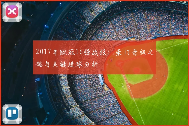 2017年欧冠16强战报：豪门晋级之路与关键进球分析