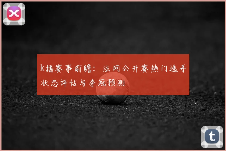k播赛事前瞻：法网公开赛热门选手状态评估与夺冠预测