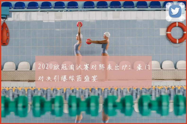 2020欧冠淘汰赛对阵表出炉：豪门对决引爆绿茵盛宴