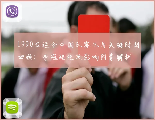 1990亚运会中国队赛况与关键时刻回顾：夺冠路径及影响因素解析