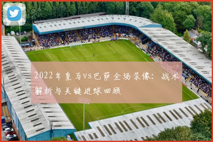 2022年皇马vs巴萨全场录像：战术解析与关键进球回顾