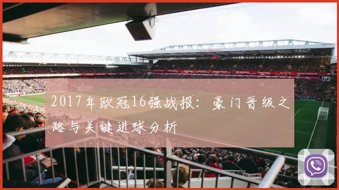 2017年欧冠16强战报：豪门晋级之路与关键进球分析