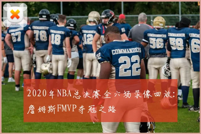 2020年NBA总决赛全六场录像回放：詹姆斯FMVP夺冠之路