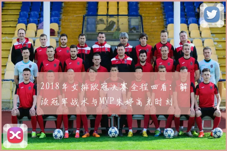 2018年女排欧冠决赛全程回看：解读冠军战术与MVP朱婷高光时刻