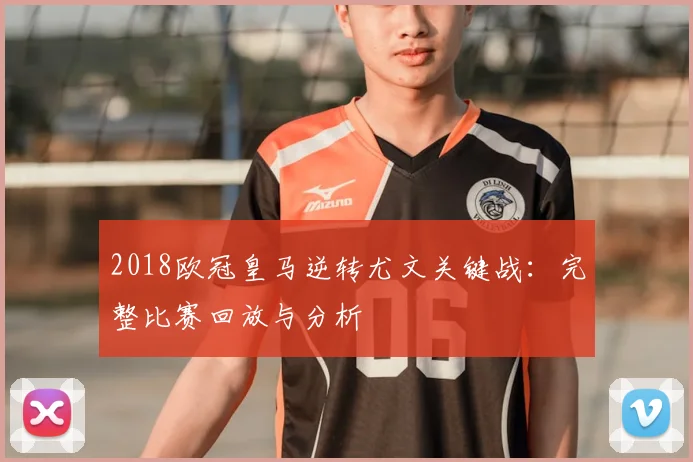 2018欧冠皇马逆转尤文关键战：完整比赛回放与分析