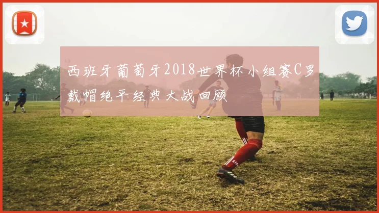 西班牙葡萄牙2018世界杯小组赛C罗戴帽绝平经典大战回顾