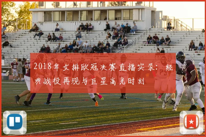 2018年女排欧冠决赛直播实录：经典战役再现与巨星高光时刻