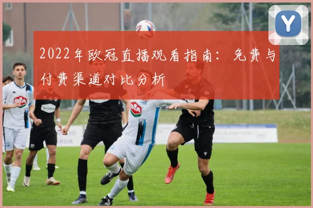2022年欧冠直播观看指南:免费与付费渠道对比分析