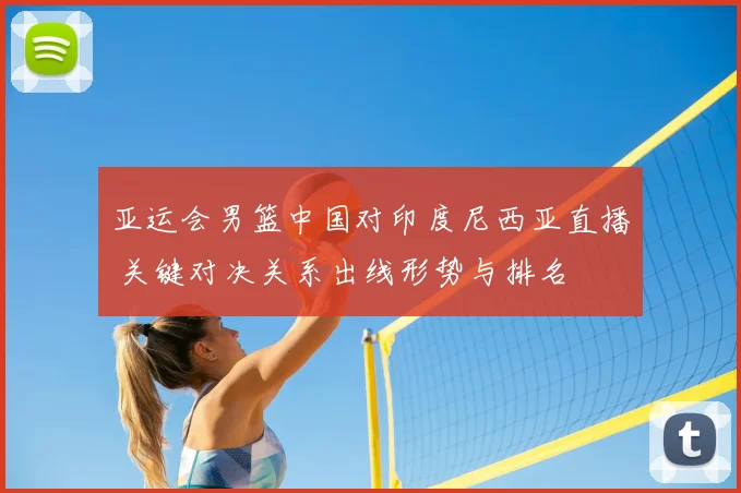 亚运会男篮中国对印度尼西亚直播 关键对决关系出线形势与排名