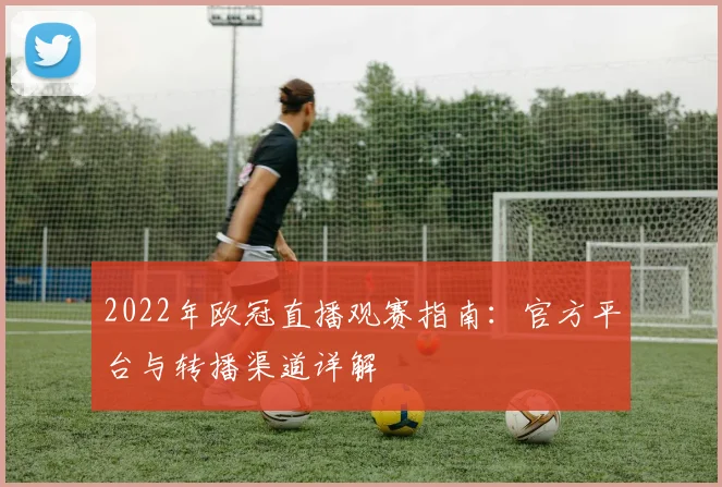 2022年欧冠直播观赛指南：官方平台与转播渠道详解